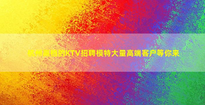 杭州高档的KTV招聘模特大量高端客户等你来